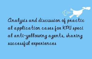 analysis and discussion of practical application cases for kpu special anti-yellowing agents, sharing successful experiences