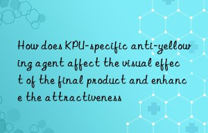 how does kpu-specific anti-yellowing agent affect the visual effect of the final product and enhance the attractiveness