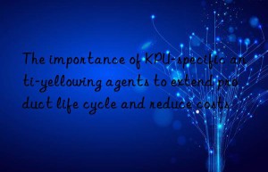 the importance of kpu-specific anti-yellowing agents to extend product life cycle and reduce costs