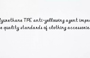 polyurethane tpe anti-yellowing agent improves the quality standards of clothing accessories