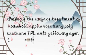 improve the surface treatment of household appliances using polyurethane tpe anti-yellowing agent