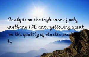 analysis on the influence of polyurethane tpe anti-yellowing agent on the quality of plastic products