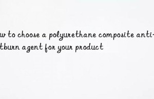 how to choose a polyurethane composite anti-heartburn agent for your product