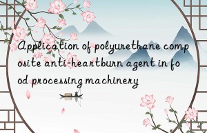 application of polyurethane composite anti-heartburn agent in food processing machinery