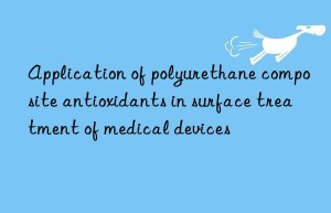application of polyurethane composite antioxidants in surface treatment of medical devices