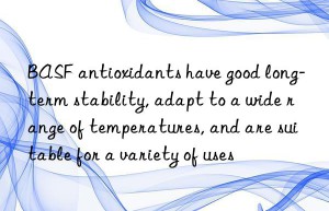 antioxidants have good long-term stability, adapt to a wide range of temperatures, and are suitable for a variety of uses