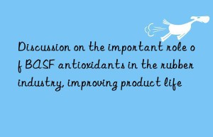 discussion on the important role of  antioxidants in the rubber industry, improving product life