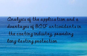 analysis of the application and advantages of  antioxidants in the coating industry, providing long-lasting protection