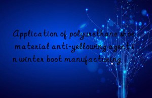 application of polyurethane shoe material anti-yellowing agent in winter boot manufacturing