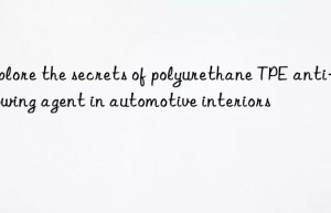 explore the secrets of polyurethane tpe anti-yellowing agent in automotive interiors