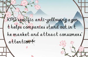 kpu-specific anti-yellowing agent helps companies stand out in the market and attract consumers’ attention