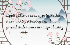 application cases of polyurethane bra anti-yellowing agent in high-end underwear manufacturing