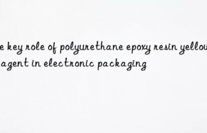 the key role of polyurethane epoxy resin yellowing agent in electronic packaging