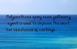 polyurethane epoxy resin yellowing agent is used to improve the weather resistance of coatings