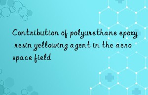 contribution of polyurethane epoxy resin yellowing agent in the aerospace field