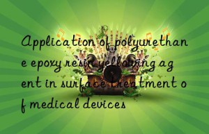 application of polyurethane epoxy resin yellowing agent in surface treatment of medical devices