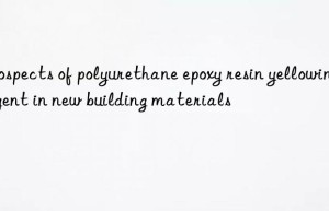prospects of polyurethane epoxy resin yellowing agent in new building materials