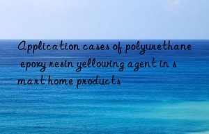 application cases of polyurethane epoxy resin yellowing agent in smart home products