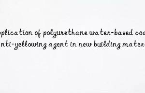 application of polyurethane water-based coating anti-yellowing agent in new building materials