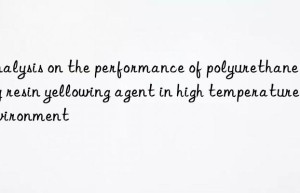 analysis on the performance of polyurethane epoxy resin yellowing agent in high temperature environment