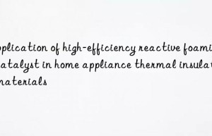 application of high-efficiency reactive foaming catalyst in home appliance thermal insulation materials