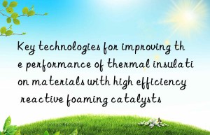 key technologies for improving the performance of thermal insulation materials with high efficiency reactive foaming catalysts