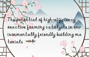 the potential of high-efficiency reactive foaming catalysts in environmentally friendly building materials