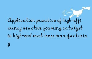 application practice of high-efficiency reactive foaming catalyst in high-end mattress manufacturing