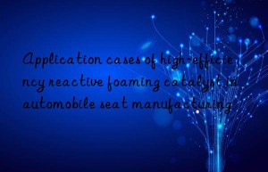 application cases of high-efficiency reactive foaming catalyst in automobile seat manufacturing