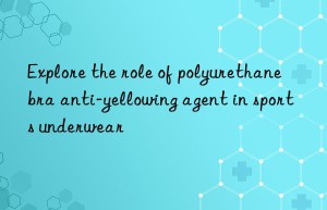 explore the role of polyurethane bra anti-yellowing agent in sports underwear