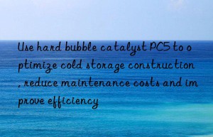 Use hard bubble catalyst PC5 to optimize cold storage construction, reduce maintenance costs and improve efficiency