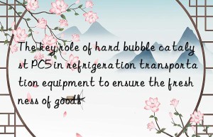 The key role of hard bubble catalyst PC5 in refrigeration transportation equipment to ensure the freshness of goods