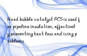 Hard bubble catalyst PC5 is used for pipeline insulation, effectively preventing heat loss and icing problems