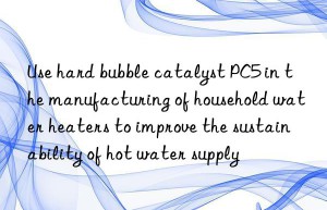 Use hard bubble catalyst PC5 in the manufacturing of household water heaters to improve the sustainability of hot water supply