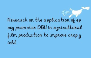 Research on the application of epoxy promoter DBU in agricultural film production to improve crop yield