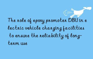The role of epoxy promoter DBU in electric vehicle charging facilities to ensure the reliability of long-term use
