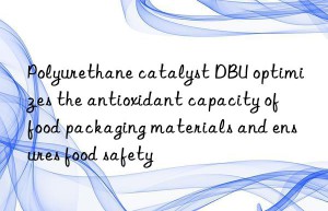 Polyurethane catalyst DBU optimizes the antioxidant capacity of food packaging materials and ensures food safety