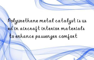 Polyurethane metal catalyst is used in aircraft interior materials to enhance passenger comfort