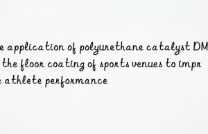 The application of polyurethane catalyst DMDEE in the floor coating of sports venues to improve athlete performance