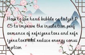 How to use hard bubble catalyst PC5 to improve the insulation performance of refrigerators and refrigerators and reduce energy consumption