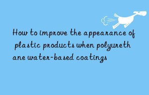 how to improve the appearance of plastic products when polyurethane water-based coatings