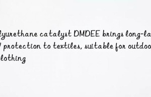 polyurethane catalyst dmdee brings long-lasting uv protection to textiles, suitable for outdoor clothing
