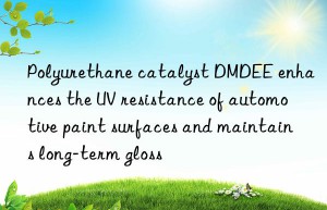 polyurethane catalyst dmdee enhances the uv resistance of automotive paint surfaces and maintains long-term gloss