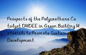 prospects of the polyurethane catalyst dmdee in green building materials to promote sustainable development