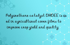 polyurethane catalyst dmdee is used in agricultural cover films to improve crop yield and quality