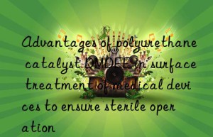 advantages of polyurethane catalyst dmdee in surface treatment of medical devices to ensure sterile operation