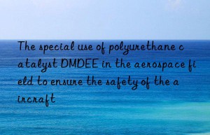 the special use of polyurethane catalyst dmdee in the aerospace field to ensure the safety of the aircraft
