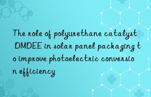 the role of polyurethane catalyst dmdee in solar panel packaging to improve photoelectric conversion efficiency