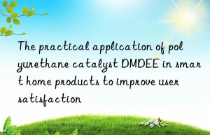 the practical application of polyurethane catalyst dmdee in smart home products to improve user satisfaction