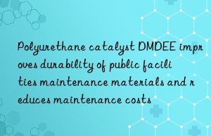 polyurethane catalyst dmdee improves durability of public facilities maintenance materials and reduces maintenance costs